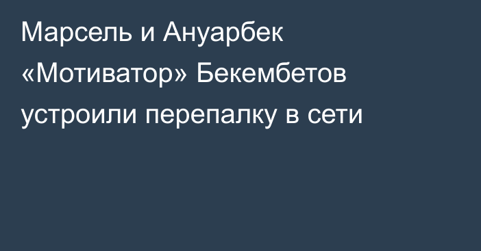 Марсель и Ануарбек «Мотиватор» Бекембетов устроили перепалку в сети