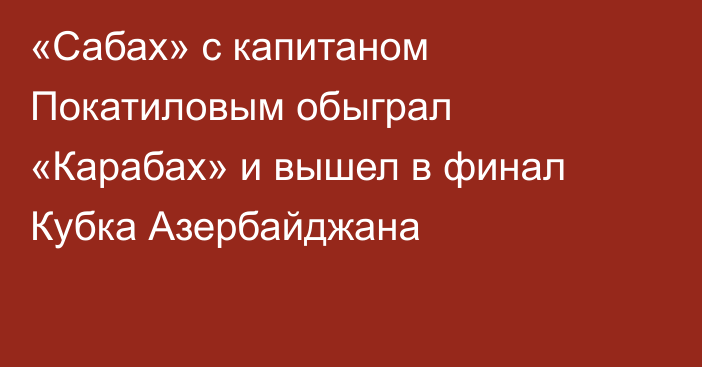 «Сабах» с капитаном Покатиловым обыграл «Карабах» и вышел в финал Кубка Азербайджана
