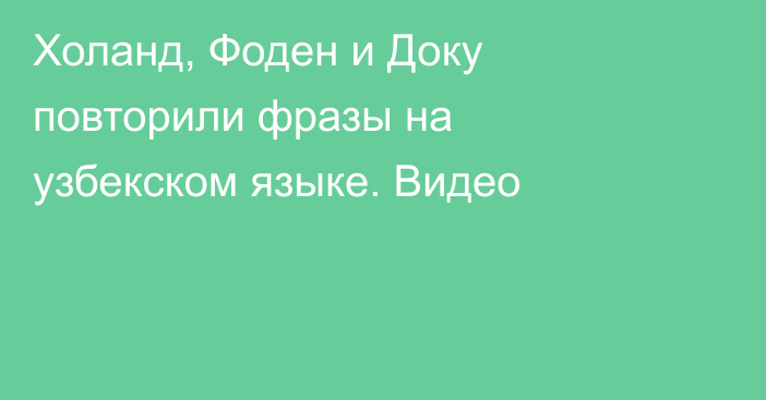 Холанд, Фоден и Доку повторили фразы на узбекском языке. Видео
