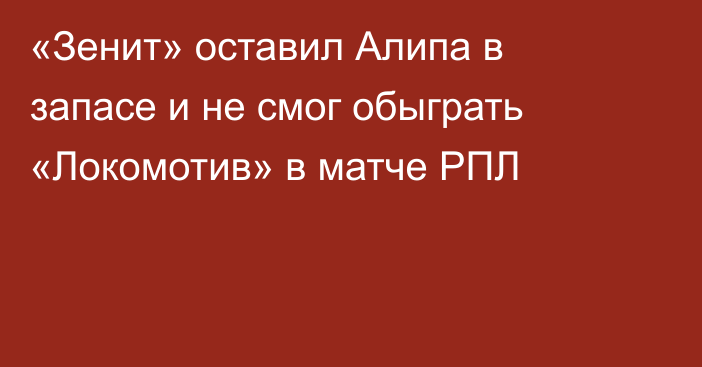 «Зенит» оставил Алипа в запасе и не смог обыграть «Локомотив» в матче РПЛ