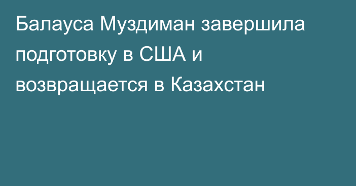 Балауса Муздиман завершила подготовку в США и возвращается в Казахстан