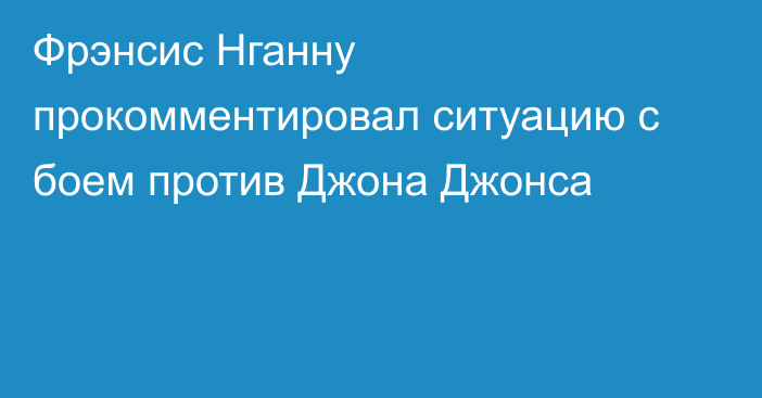 Фрэнсис Нганну прокомментировал ситуацию с боем против Джона Джонса