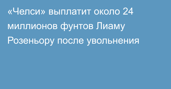 «Челси» выплатит около 24 миллионов фунтов Лиаму Розеньору после увольнения