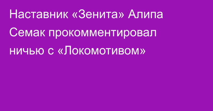 Наставник «Зенита» Алипа Семак прокомментировал ничью с «Локомотивом»