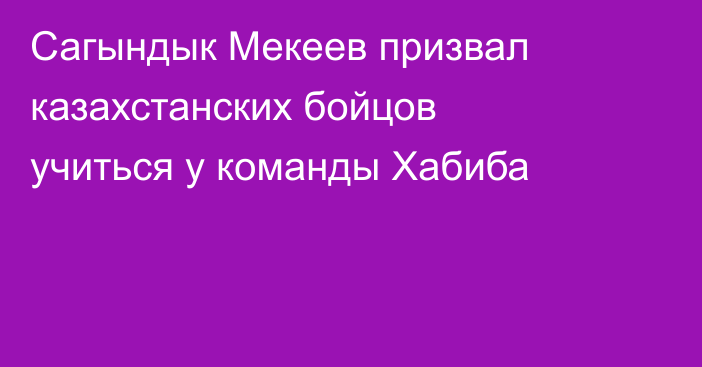 Сагындык Мекеев призвал казахстанских бойцов учиться у команды Хабиба