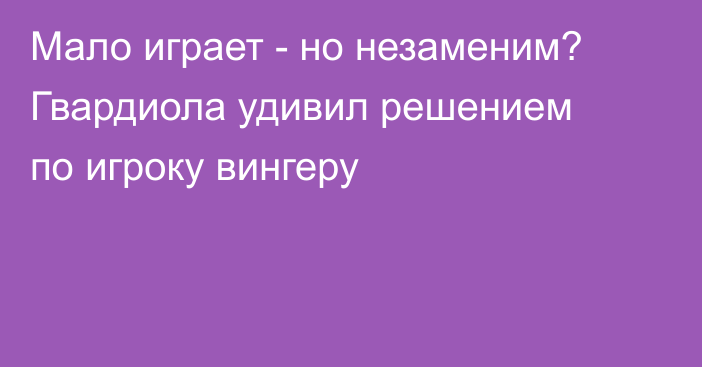 Мало играет - но незаменим? Гвардиола удивил решением по игроку вингеру