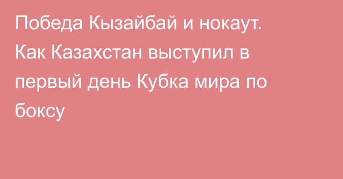 Победа Кызайбай и нокаут. Как Казахстан выступил в первый день Кубка мира по боксу
