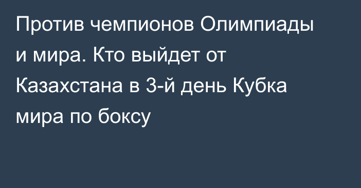 Против чемпионов Олимпиады и мира. Кто выйдет от Казахстана в 3-й день Кубка мира по боксу