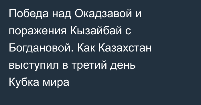 Победа над Окадзавой и поражения Кызайбай с Богдановой. Как Казахстан выступил в третий день Кубка мира