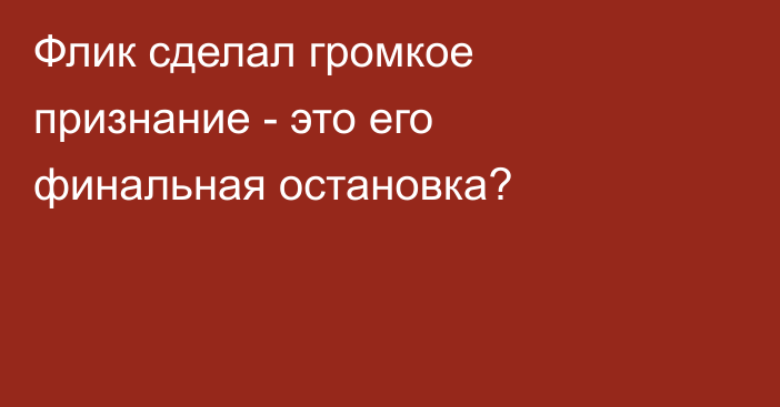 Флик сделал громкое признание - это его финальная остановка?