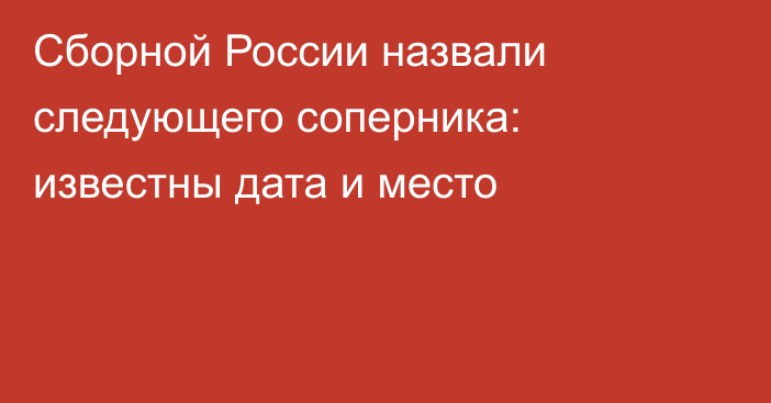 Сборной России назвали следующего соперника: известны дата и место
