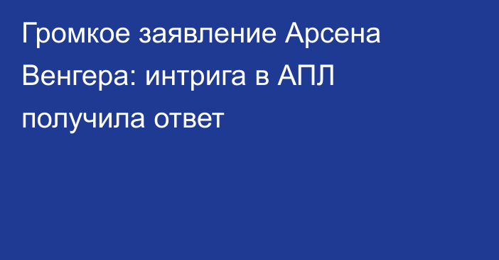 Громкое заявление Арсена Венгера: интрига в АПЛ получила ответ