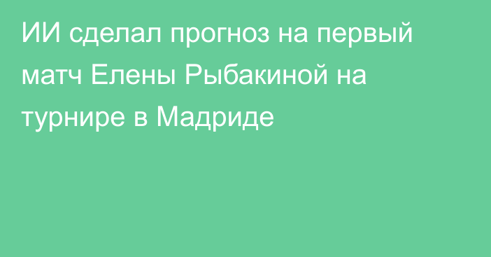 ИИ сделал прогноз на первый матч Елены Рыбакиной на турнире в Мадриде