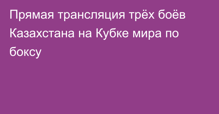 Прямая трансляция трёх боёв Казахстана на Кубке мира по боксу