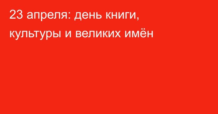 23 апреля: день книги, культуры и великих имён