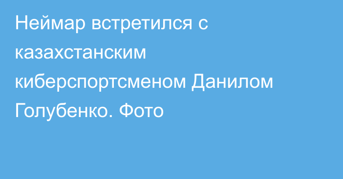 Неймар встретился с казахстанским киберспортсменом Данилом Голубенко. Фото