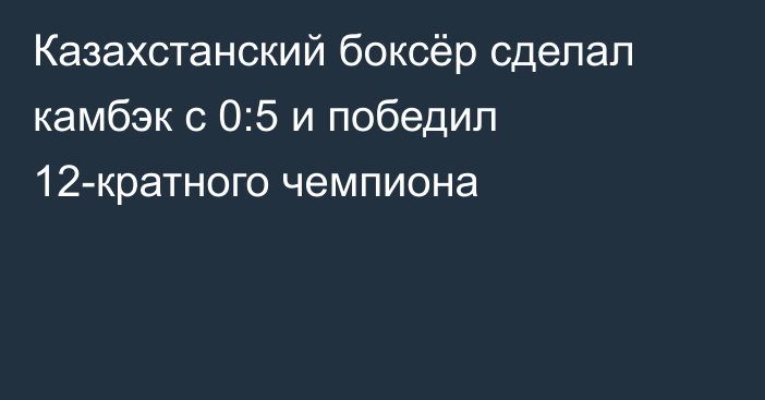 Казахстанский боксёр сделал камбэк с 0:5 и победил 12-кратного чемпиона