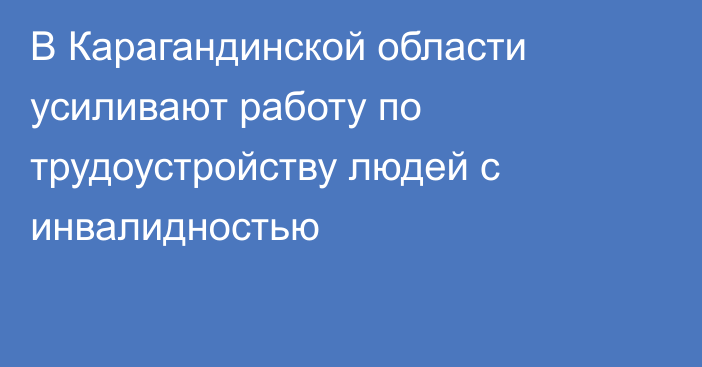 В Карагандинской области усиливают работу по трудоустройству людей с инвалидностью