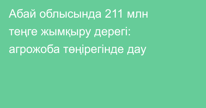 Абай облысында 211 млн теңге жымқыру дерегі: агрожоба төңірегінде дау