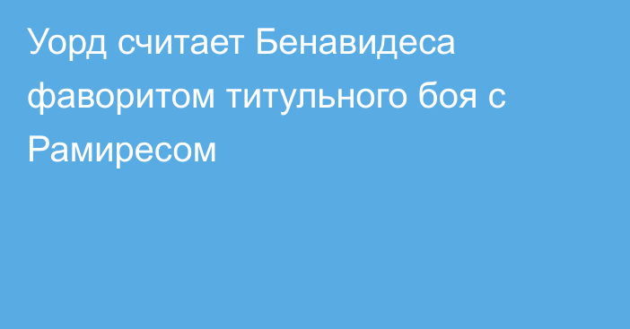 Уорд считает Бенавидеса фаворитом титульного боя с Рамиресом