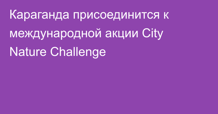 Караганда присоединится к международной акции City Nature Challenge