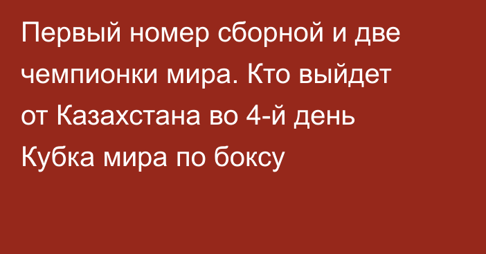 Первый номер сборной и две чемпионки мира. Кто выйдет от Казахстана во 4-й день Кубка мира по боксу