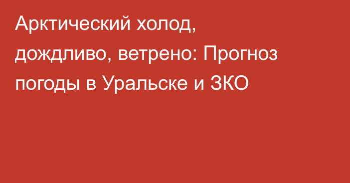 Арктический холод, дождливо, ветрено: Прогноз погоды в Уральске и ЗКО