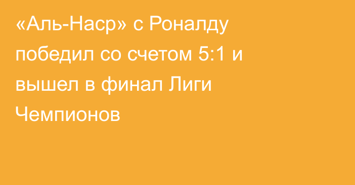 «Аль-Наср» с Роналду победил со счетом 5:1 и вышел в финал Лиги Чемпионов