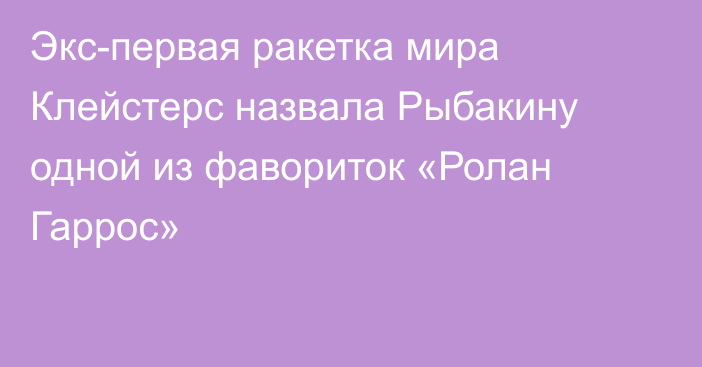Экс-первая ракетка мира Клейстерс назвала Рыбакину одной из фавориток «Ролан Гаррос»