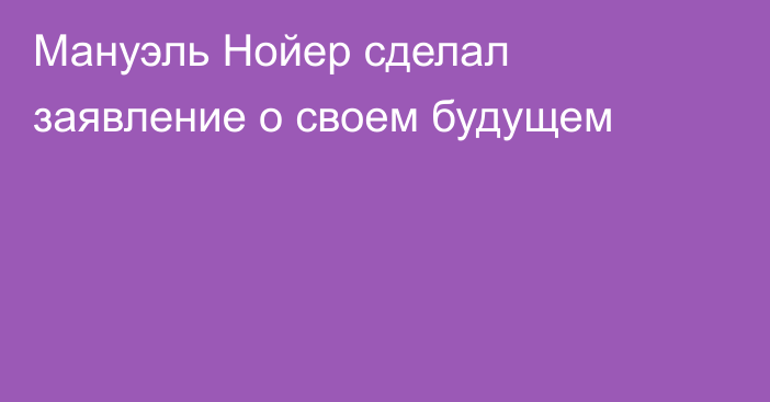 Мануэль Нойер сделал заявление о своем будущем