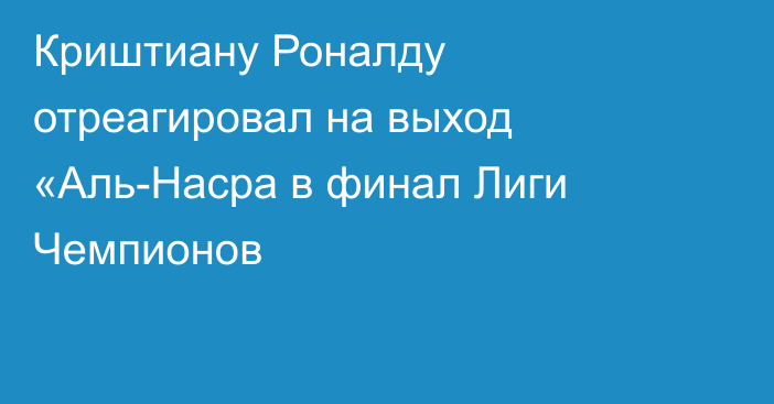 Криштиану Роналду отреагировал на выход «Аль-Насра в финал Лиги Чемпионов