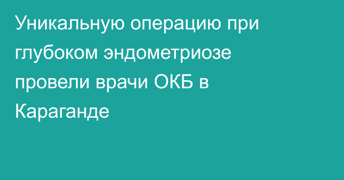 Уникальную операцию при глубоком эндометриозе провели врачи ОКБ в Караганде