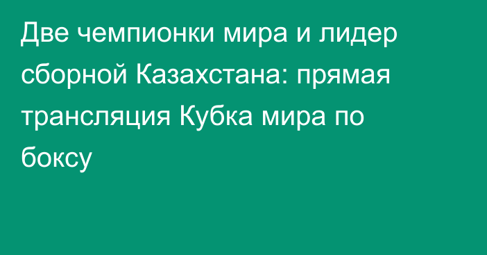 Две чемпионки мира и лидер сборной Казахстана: прямая трансляция Кубка мира по боксу