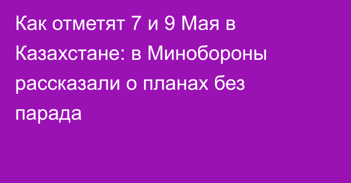 Как отметят 7 и 9 Мая в Казахстане: в Минобороны рассказали о планах без парада