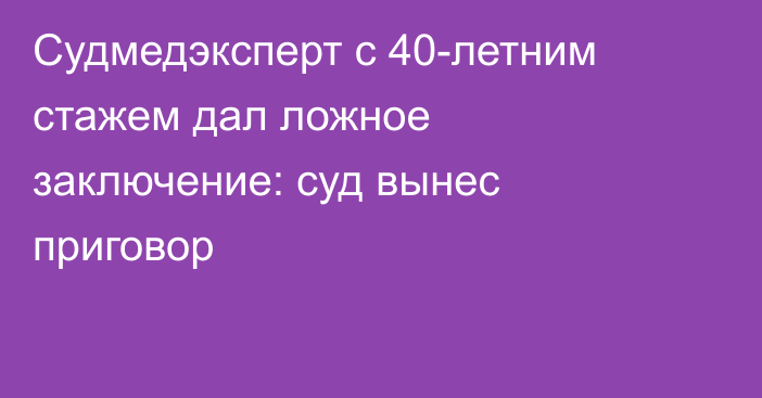 Судмедэксперт с 40-летним стажем дал ложное заключение: суд вынес приговор