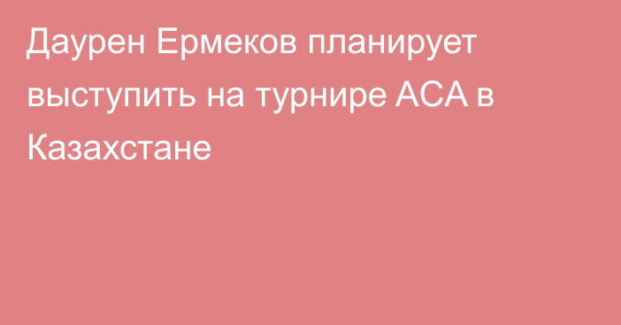 Даурен Ермеков планирует выступить на турнире ACA в Казахстане