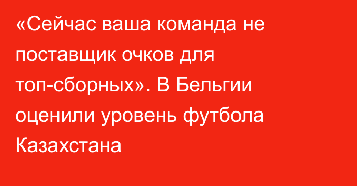 «Сейчас ваша команда не поставщик очков для топ-сборных». В Бельгии оценили уровень футбола Казахстана