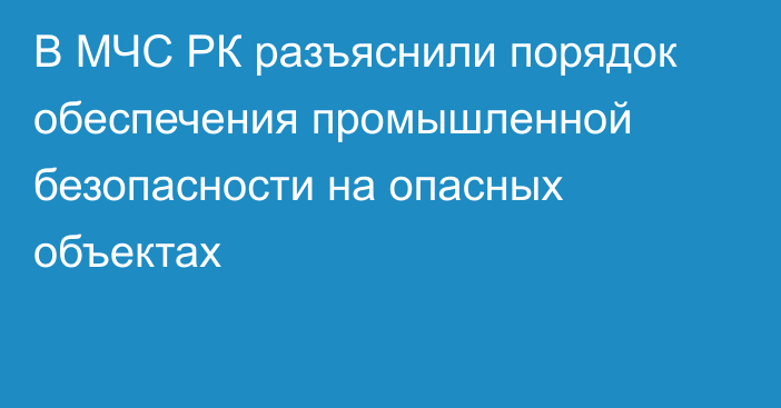 В МЧС РК разъяснили порядок обеспечения промышленной безопасности на опасных объектах