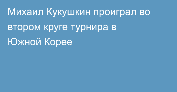 Михаил Кукушкин проиграл во втором круге турнира в Южной Корее