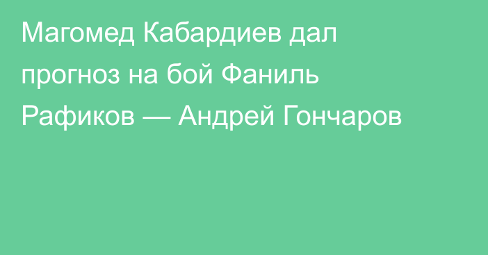 Магомед Кабардиев дал прогноз на бой Фаниль Рафиков — Андрей Гончаров