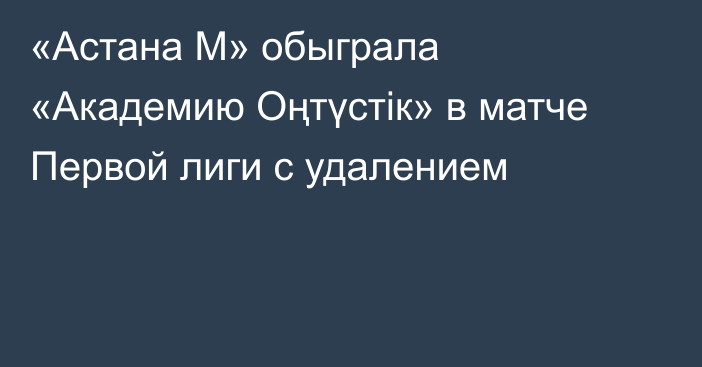 «Астана М» обыграла «Академию Оңтүстік» в матче Первой лиги с удалением