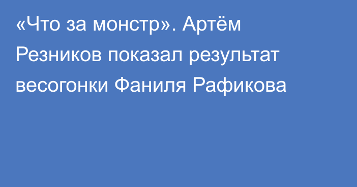«Что за монстр». Артём Резников показал результат весогонки Фаниля Рафикова