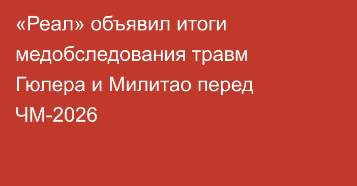 «Реал» объявил итоги медобследования травм Гюлера и Милитао перед ЧМ-2026