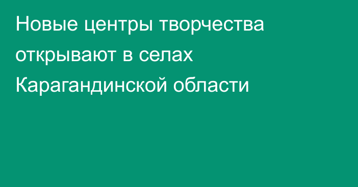 Новые центры творчества открывают в селах Карагандинской области