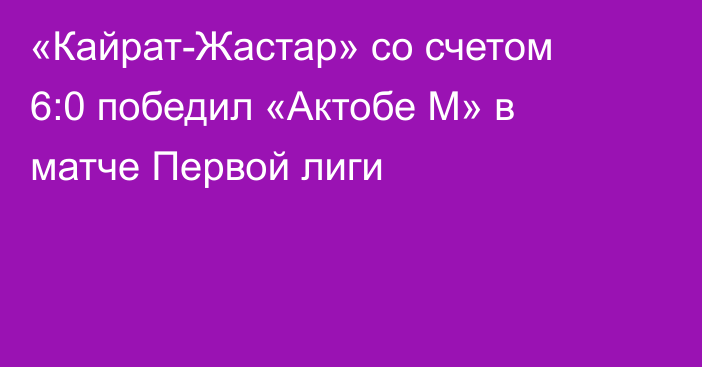 «Кайрат-Жастар» со счетом 6:0 победил «Актобе М» в матче Первой лиги