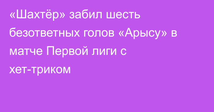 «Шахтёр» забил шесть безответных голов «Арысу» в матче Первой лиги с хет-триком