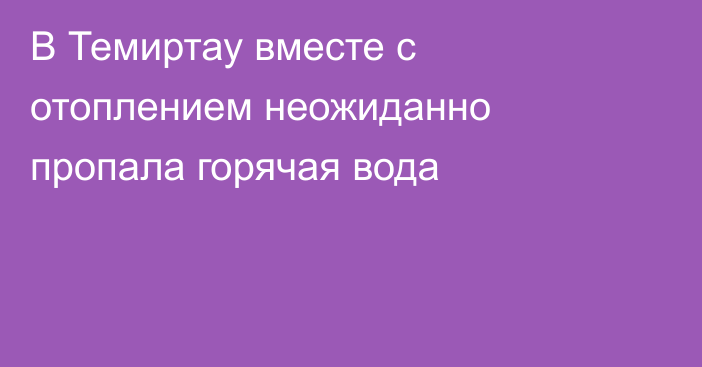 В Темиртау вместе с отоплением неожиданно пропала горячая вода