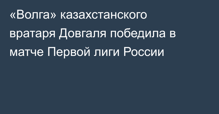 «Волга» казахстанского вратаря Довгаля победила в матче Первой лиги России