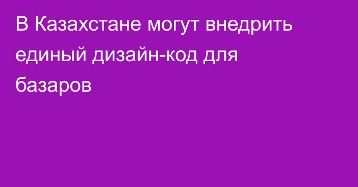 В Казахстане могут внедрить единый дизайн-код для базаров