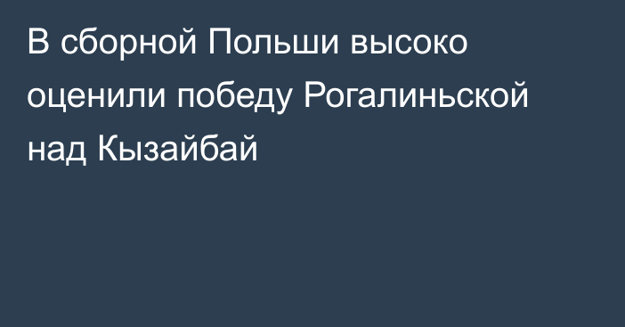 В сборной Польши высоко оценили победу Рогалиньской над Кызайбай